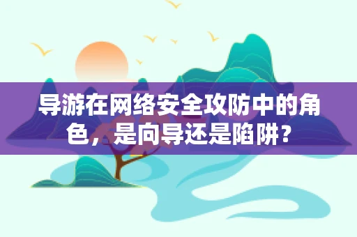 导游在网络安全攻防中的角色，是向导还是陷阱？