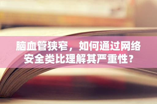 脑血管狭窄，如何通过网络安全类比理解其严重性？