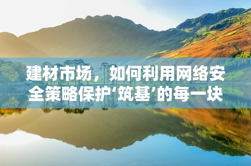 建材市场，如何利用网络安全策略保护‘筑基’的每一块砖？