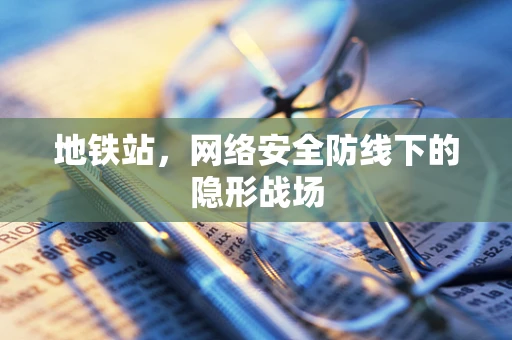 地铁站，网络安全防线下的隐形战场