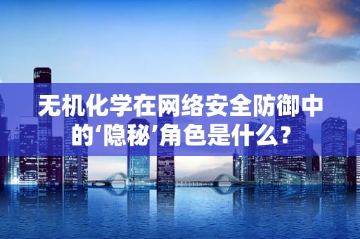 无机化学在网络安全防御中的‘隐秘’角色是什么？