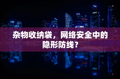 杂物收纳袋，网络安全中的隐形防线？