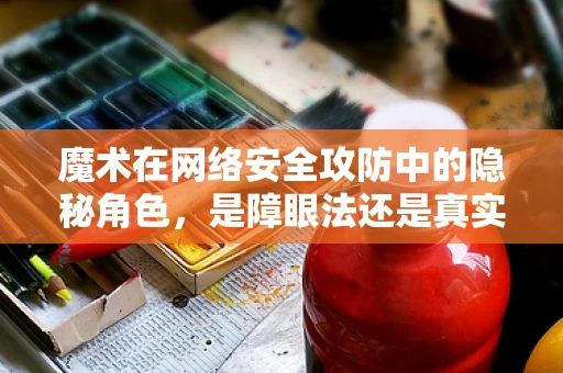 魔术在网络安全攻防中的隐秘角色，是障眼法还是真实威胁？