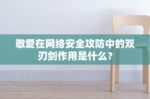 敬爱在网络安全攻防中的双刃剑作用是什么？