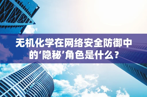 无机化学在网络安全防御中的‘隐秘’角色是什么？