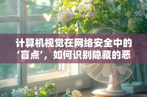 计算机视觉在网络安全中的‘盲点’，如何识别隐藏的恶意软件？