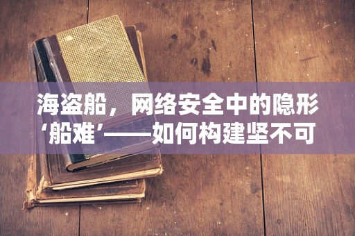 海盗船，网络安全中的隐形‘船难’——如何构建坚不可摧的数字防线？