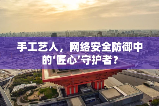 手工艺人，网络安全防御中的‘匠心’守护者？