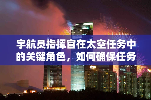 宇航员指挥官在太空任务中的关键角色，如何确保任务安全与高效执行？