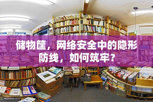 储物筐，网络安全中的隐形防线，如何筑牢？