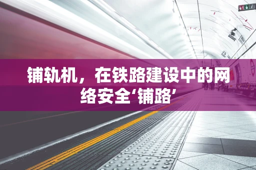 铺轨机，在铁路建设中的网络安全‘铺路’