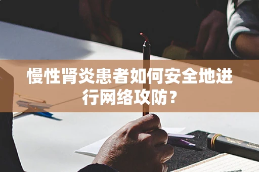 慢性肾炎患者如何安全地进行网络攻防？