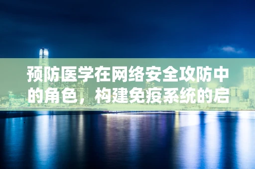 预防医学在网络安全攻防中的角色，构建免疫系统的启示