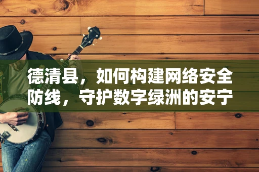 德清县，如何构建网络安全防线，守护数字绿洲的安宁？