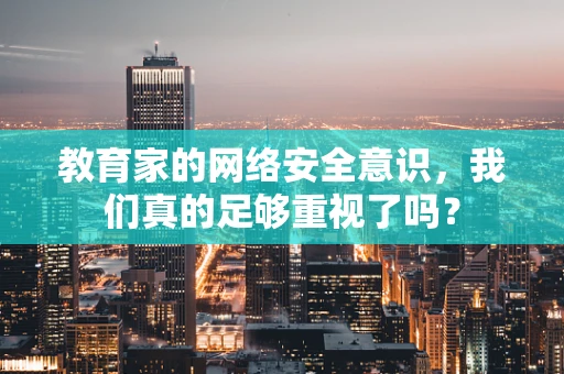 教育家的网络安全意识，我们真的足够重视了吗？