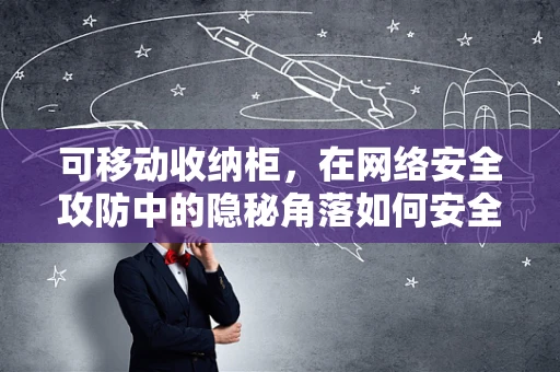 可移动收纳柜，在网络安全攻防中的隐秘角落如何安全存放？