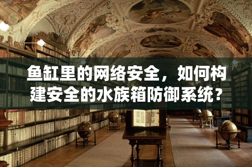 鱼缸里的网络安全，如何构建安全的水族箱防御系统？