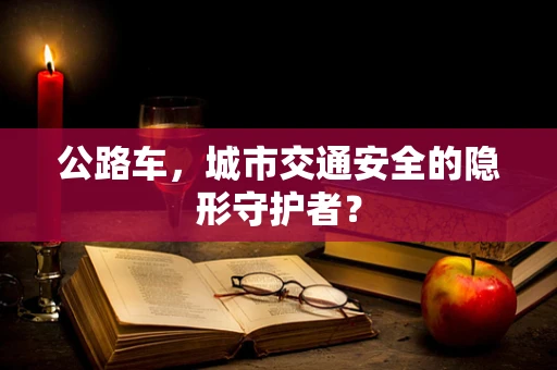 公路车，城市交通安全的隐形守护者？