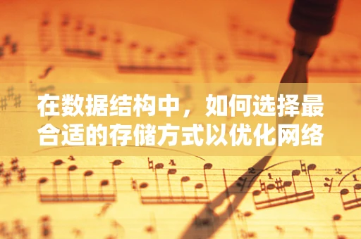 在数据结构中，如何选择最合适的存储方式以优化网络攻防策略？