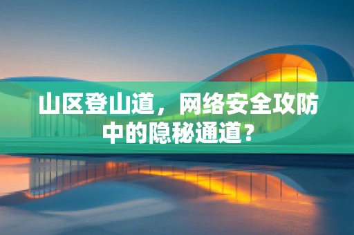 山区登山道，网络安全攻防中的隐秘通道？