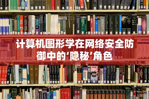 计算机图形学在网络安全防御中的‘隐秘’角色