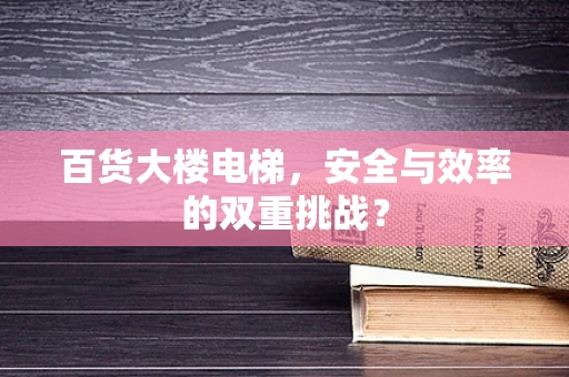 百货大楼电梯，安全与效率的双重挑战？
