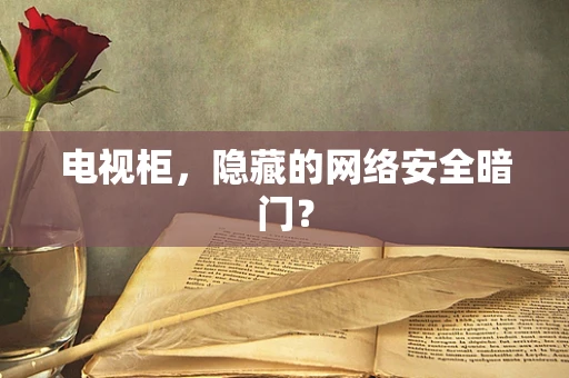 电视柜，隐藏的网络安全暗门？