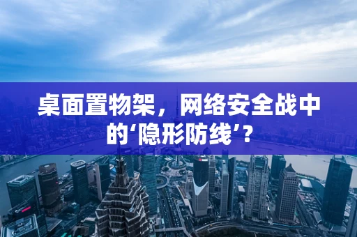 桌面置物架，网络安全战中的‘隐形防线’？