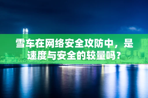 雪车在网络安全攻防中，是速度与安全的较量吗？