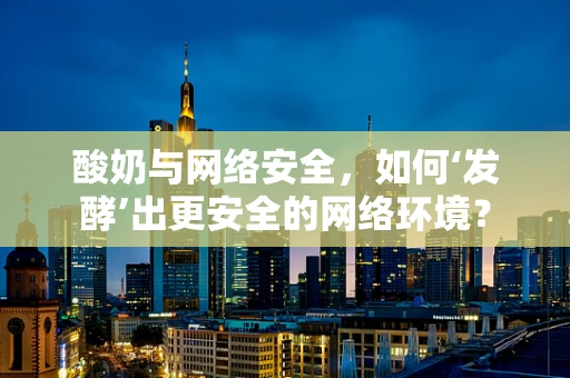 酸奶与网络安全，如何‘发酵’出更安全的网络环境？