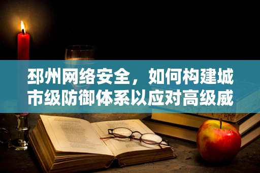 邳州网络安全，如何构建城市级防御体系以应对高级威胁？