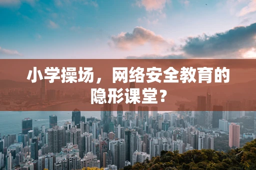 小学操场，网络安全教育的隐形课堂？