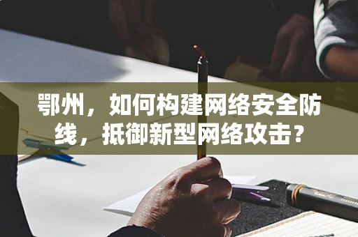 鄂州，如何构建网络安全防线，抵御新型网络攻击？