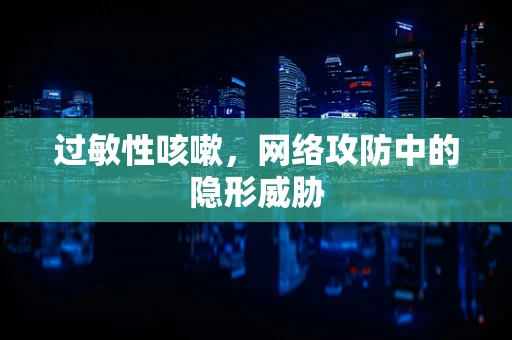 过敏性咳嗽，网络攻防中的隐形威胁