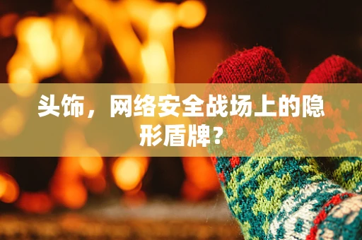 头饰，网络安全战场上的隐形盾牌？