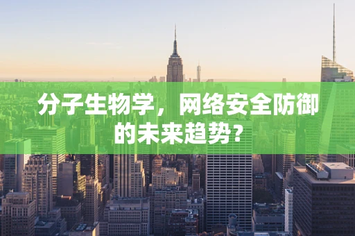 分子生物学，网络安全防御的未来趋势？