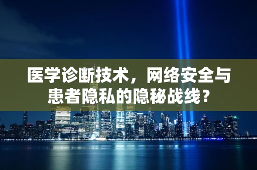 医学诊断技术，网络安全与患者隐私的隐秘战线？