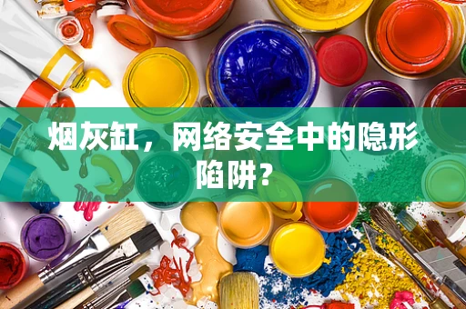 烟灰缸，网络安全中的隐形陷阱？