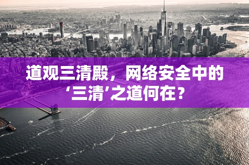 道观三清殿，网络安全中的‘三清’之道何在？