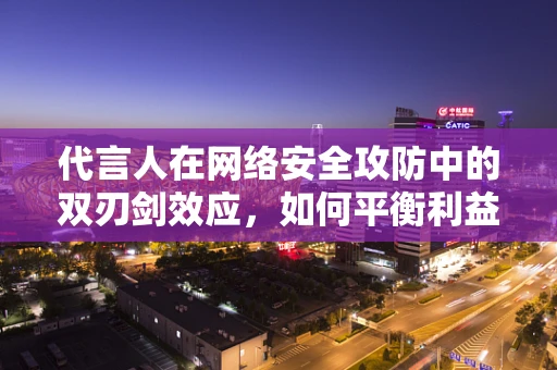 代言人在网络安全攻防中的双刃剑效应，如何平衡利益与责任？
