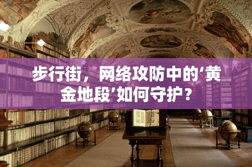 步行街，网络攻防中的‘黄金地段’如何守护？