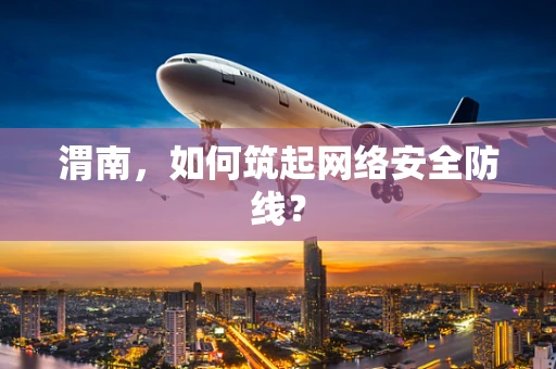 渭南，如何筑起网络安全防线？