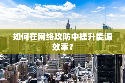 如何在网络攻防中提升能源效率？