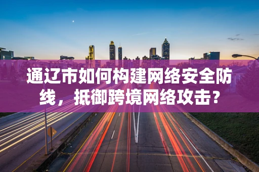 通辽市如何构建网络安全防线，抵御跨境网络攻击？