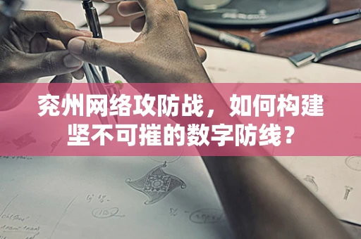 兖州网络攻防战，如何构建坚不可摧的数字防线？