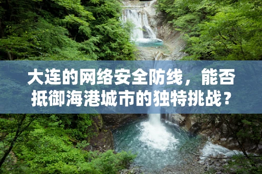 大连的网络安全防线，能否抵御海港城市的独特挑战？