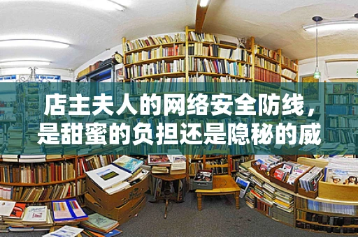 店主夫人的网络安全防线，是甜蜜的负担还是隐秘的威胁？
