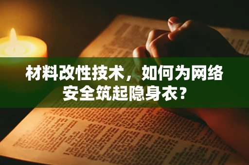 材料改性技术，如何为网络安全筑起隐身衣？