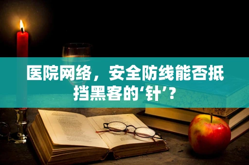 医院网络，安全防线能否抵挡黑客的‘针’？