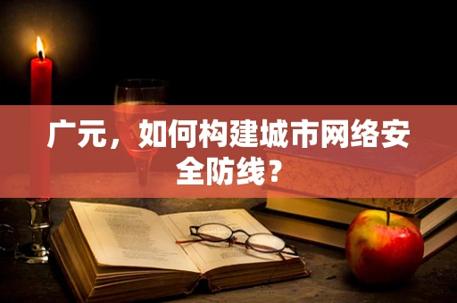 广元，如何构建城市网络安全防线？